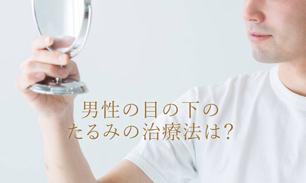 男性の目の下のたるみの原因と治療法は？