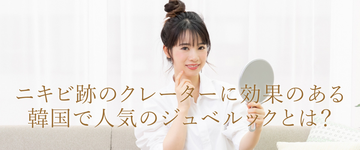 ニキビ跡のクレーターに効果のある韓国で人気のジュベルックとは?