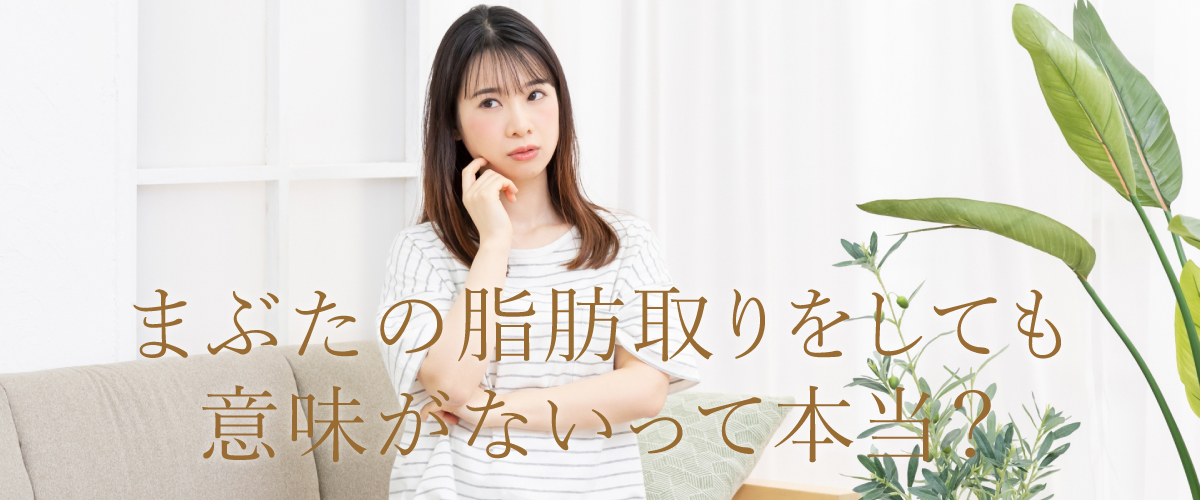まぶたの脂肪取りをしても意味がないって本当?