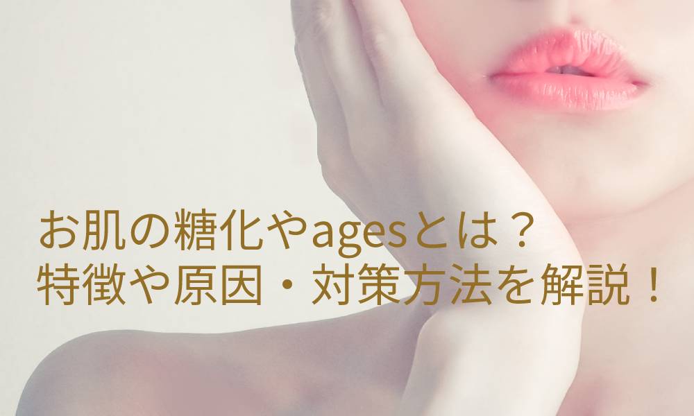 お肌の糖化やagesとは?特徴や原因・対策方法を解説!