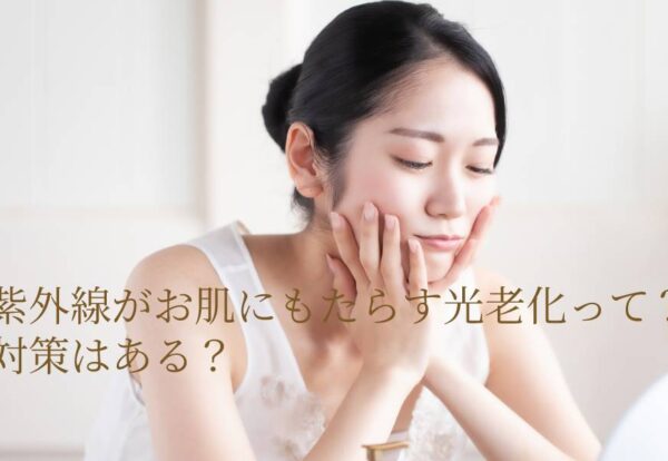 紫外線がお肌にもたらす光老化って？対策はある？