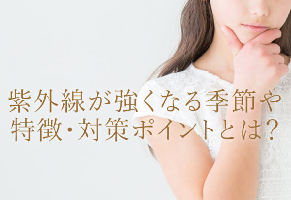 紫外線が強くなる季節や特徴・対策ポイントとは？