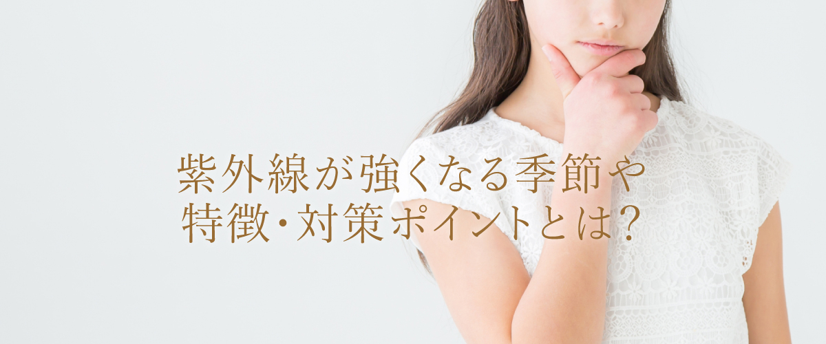 紫外線が強くなる季節や特徴・対策ポイントとは?