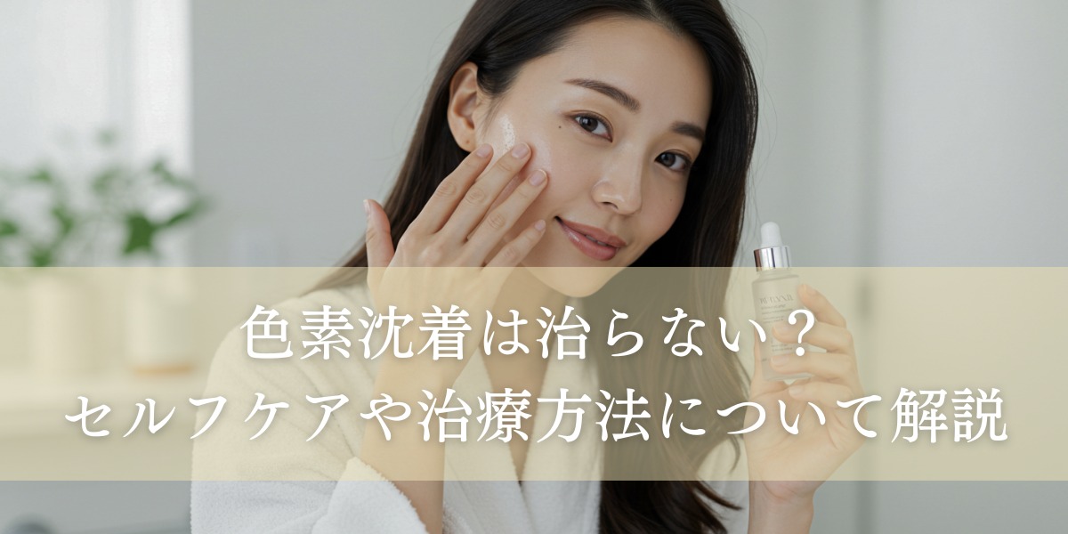 色素沈着は治らない?セルフケアや治療方法について解説します