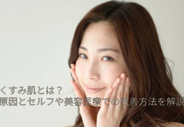 くすみ肌とは？原因とセルフや美容医療での改善方法を解説
