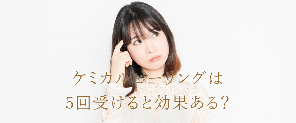 ケミカルピーリングは5回受けると効果ある？