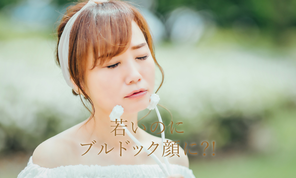若いのにブルドック顔になるかもしれない?!
